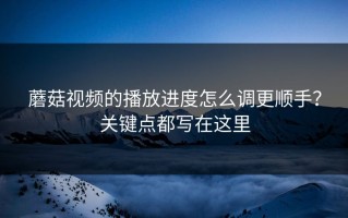 蘑菇视频的播放进度怎么调更顺手？关键点都写在这里