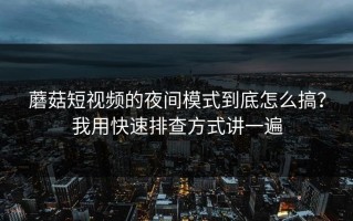 蘑菇短视频的夜间模式到底怎么搞？我用快速排查方式讲一遍