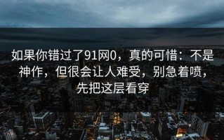 如果你错过了91网0，真的可惜：不是神作，但很会让人难受，别急着喷，先把这层看穿