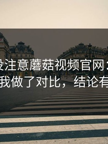 你可能没注意蘑菇视频官网：后台播放这块我做了对比，结论有点意外