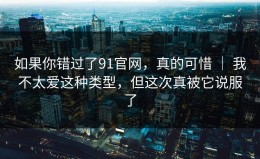如果你错过了91官网，真的可惜 ｜ 我不太爱这种类型，但这次真被它说服了