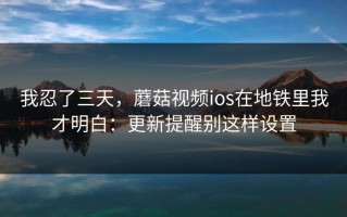 我忍了三天，蘑菇视频ios在地铁里我才明白：更新提醒别这样设置