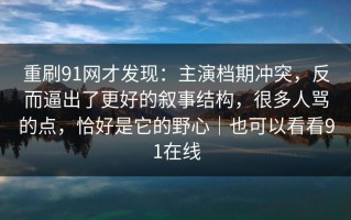 重刷91网才发现：主演档期冲突，反而逼出了更好的叙事结构，很多人骂的点，恰好是它的野心｜也可以看看91在线