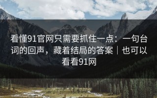 看懂91官网只需要抓住一点：一句台词的回声，藏着结局的答案｜也可以看看91网