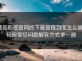 蘑菇影视官网的下载管理到底怎么搞？我用常见问题解答方式讲一遍