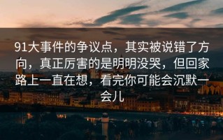 91大事件的争议点，其实被说错了方向，真正厉害的是明明没哭，但回家路上一直在想，看完你可能会沉默一会儿