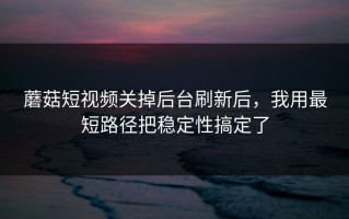 蘑菇短视频关掉后台刷新后，我用最短路径把稳定性搞定了