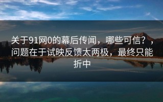 关于91网0的幕后传闻，哪些可信？，问题在于试映反馈太两极，最终只能折中