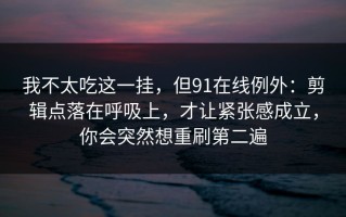 我不太吃这一挂，但91在线例外：剪辑点落在呼吸上，才让紧张感成立，你会突然想重刷第二遍