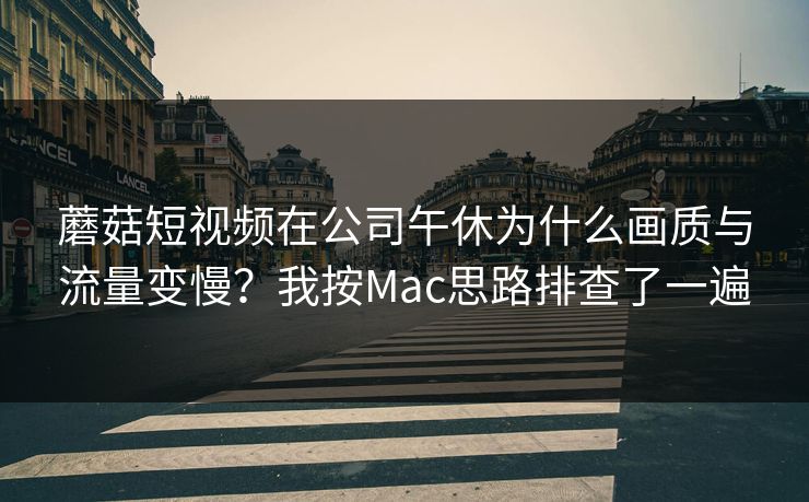 蘑菇短视频在公司午休为什么画质与流量变慢？我按Mac思路排查了一遍
