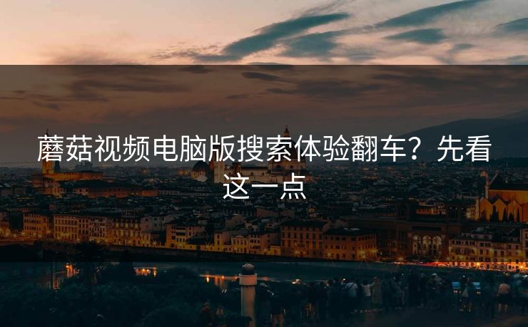 蘑菇视频电脑版搜索体验翻车？先看这一点