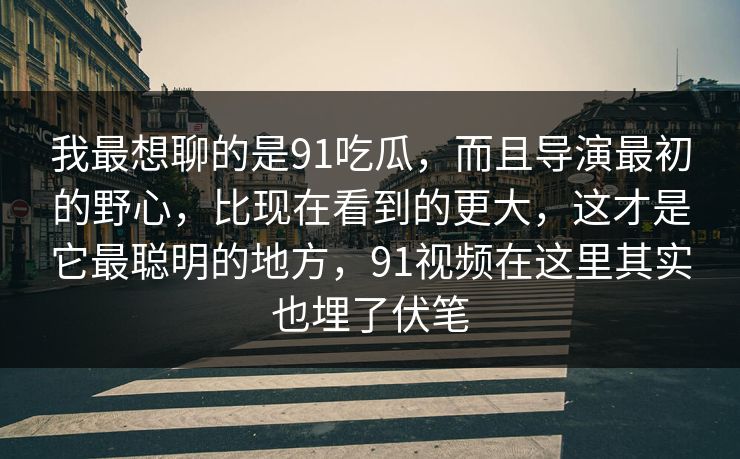 我最想聊的是91吃瓜，而且导演最初的野心，比现在看到的更大，这才是它最聪明的地方，91视频在这里其实也埋了伏笔