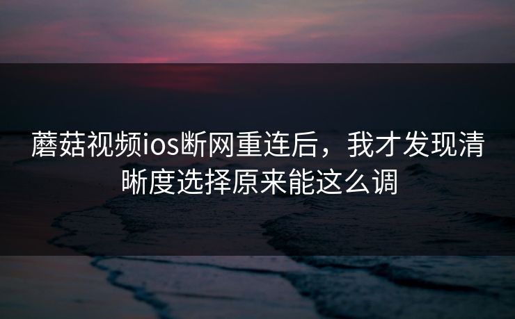 蘑菇视频ios断网重连后，我才发现清晰度选择原来能这么调