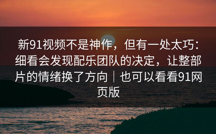 新91视频不是神作，但有一处太巧：细看会发现配乐团队的决定，让整部片的情绪换了方向｜也可以看看91网页版-第1张图片-蘑菇视频app下载 - 安卓苹果双端支持