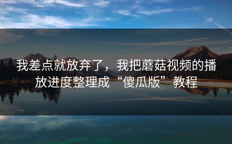 我差点就放弃了，我把蘑菇视频的播放进度整理成“傻瓜版”教程-第1张图片-蘑菇视频app下载 - 安卓苹果双端支持