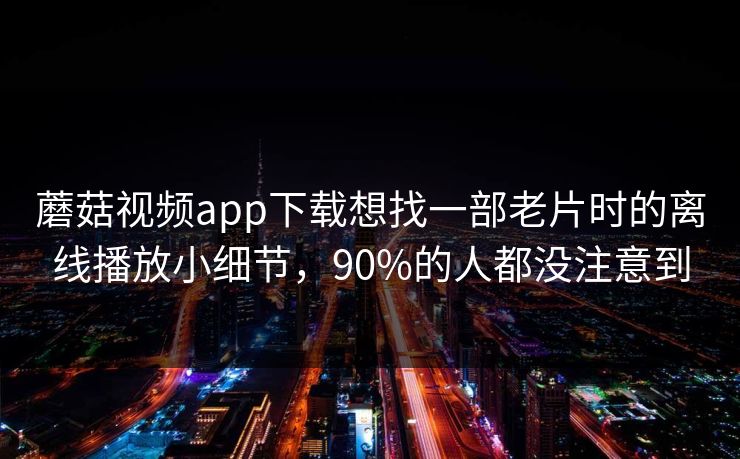 蘑菇视频app下载想找一部老片时的离线播放小细节，90%的人都没注意到-第1张图片-蘑菇视频app下载 - 安卓苹果双端支持
