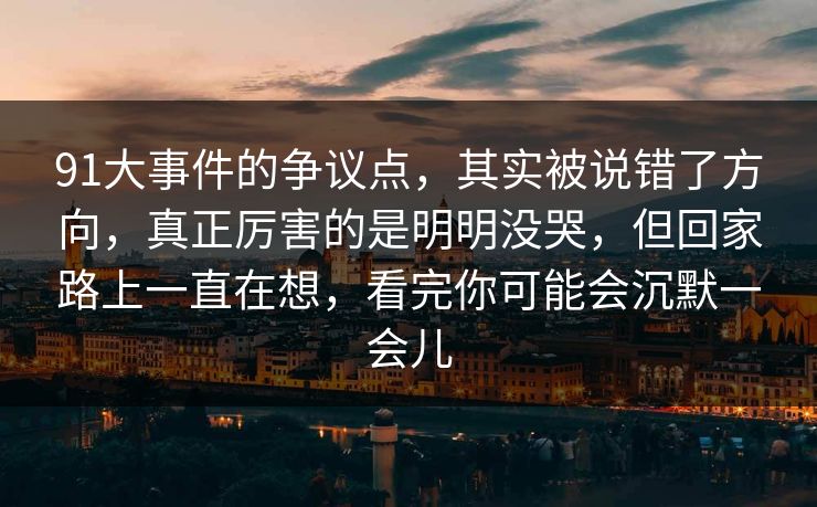91大事件的争议点，其实被说错了方向，真正厉害的是明明没哭，但回家路上一直在想，看完你可能会沉默一会儿