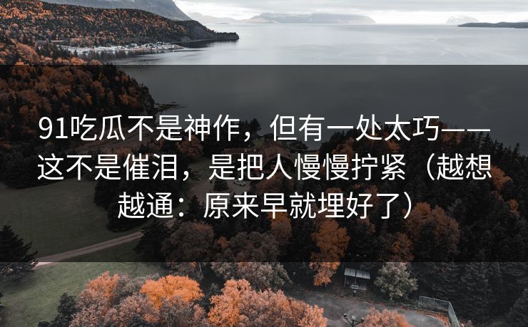 91吃瓜不是神作,但有一处太巧——这不是催泪,是把人慢慢拧紧(越想越通:原来早就埋好了)-第1张图片-蘑菇视频app下载 - 安卓苹果双端支持 91吃瓜不是神作,但有一处太巧——这不是催泪,是把人慢慢拧紧(越想越通:原来早就埋好了)-第1张图片-蘑菇视频app下载 - 安卓苹果双端支持