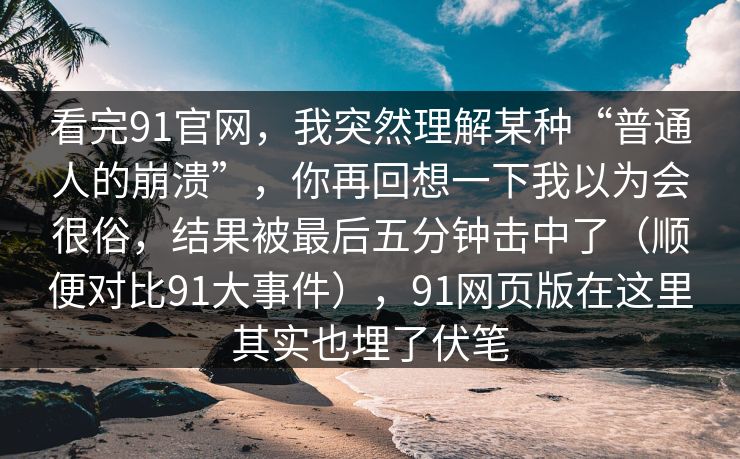 看完91官网,我突然理解某种“普通人的崩溃”,你再回想一下我以为会很俗,结果被最后五分钟击中了(顺便对比91大事件),91网页版在这里其实也埋了伏笔-第1张图片-蘑菇视频app下载 - 安卓苹果双端支持 看完91官网,我突然理解某种“普通人的崩溃”,你再回想一下我以为会很俗,结果被最后五分钟击中了(顺便对比91大事件),91网页版在这里其实也埋了伏笔-第1张图片-蘑菇视频app下载 - 安卓苹果双端支持