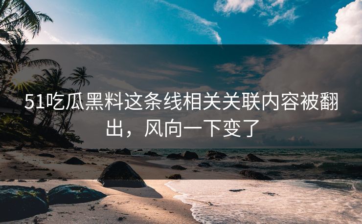 51吃瓜黑料这条线相关关联内容被翻出,风向一下变了-第1张图片-蘑菇视频app下载 - 安卓苹果双端支持 51吃瓜黑料这条线相关关联内容被翻出,风向一下变了-第1张图片-蘑菇视频app下载 - 安卓苹果双端支持