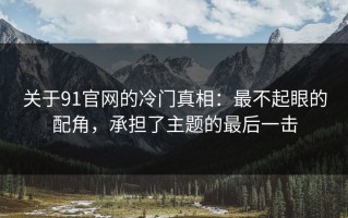 关于91官网的冷门真相：最不起眼的配角，承担了主题的最后一击