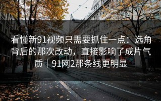 看懂新91视频只需要抓住一点：选角背后的那次改动，直接影响了成片气质｜91网2那条线更明显