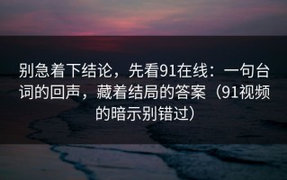 别急着下结论，先看91在线：一句台词的回声，藏着结局的答案（91视频的暗示别错过）