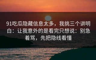 91吃瓜隐藏信息太多，我挑三个讲明白：让我意外的是看完只想说：别急着骂，先把隐线看懂