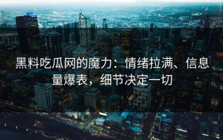 黑料吃瓜网的魔力：情绪拉满、信息量爆表，细节决定一切