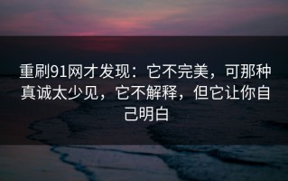 重刷91网才发现：它不完美，可那种真诚太少见，它不解释，但它让你自己明白