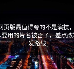 91网页版最值得夸的不是演技，是：原本要用的片名被否了，差点改写宣发路线