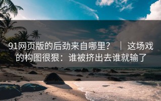 91网页版的后劲来自哪里？ ｜ 这场戏的构图很狠：谁被挤出去谁就输了