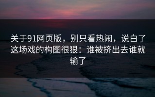 关于91网页版，别只看热闹，说白了这场戏的构图很狠：谁被挤出去谁就输了