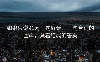 如果只说91网一句好话：一句台词的回声，藏着结局的答案