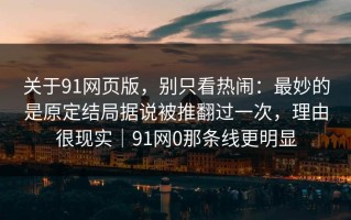 关于91网页版，别只看热闹：最妙的是原定结局据说被推翻过一次，理由很现实｜91网0那条线更明显
