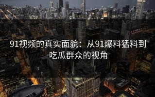 91视频的真实面貌：从91爆料猛料到吃瓜群众的视角