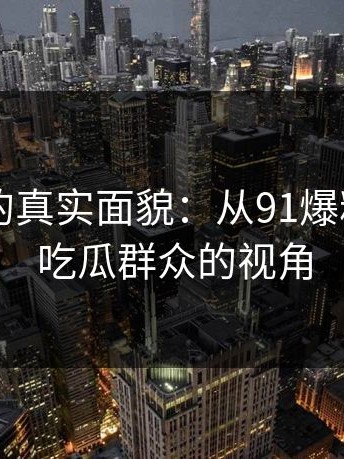 91视频的真实面貌：从91爆料猛料到吃瓜群众的视角
