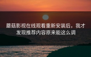 蘑菇影视在线观看重新安装后，我才发现推荐内容原来能这么调