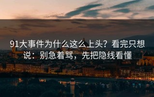 91大事件为什么这么上头？看完只想说：别急着骂，先把隐线看懂