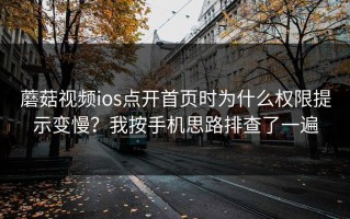 蘑菇视频ios点开首页时为什么权限提示变慢？我按手机思路排查了一遍