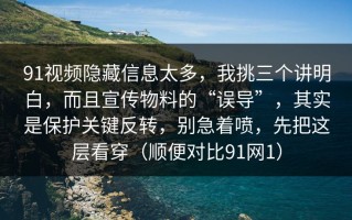 91视频隐藏信息太多，我挑三个讲明白，而且宣传物料的“误导”，其实是保护关键反转，别急着喷，先把这层看穿（顺便对比91网1）