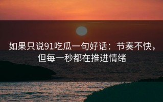 如果只说91吃瓜一句好话：节奏不快，但每一秒都在推进情绪