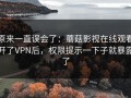 原来一直误会了：蘑菇影视在线观看开了VPN后，权限提示一下子就暴露了
