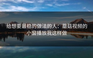 给想要最稳的做法的人：蘑菇视频的小窗播放我这样做