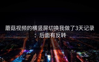 蘑菇视频的横竖屏切换我做了3天记录：后面有反转