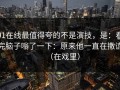 91在线最值得夸的不是演技，是：看完脑子嗡了一下：原来他一直在撒谎（在戏里）
