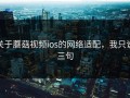 关于蘑菇视频ios的网络适配，我只说三句