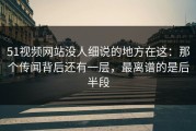 51视频网站没人细说的地方在这：那个传闻背后还有一层，最离谱的是后半段