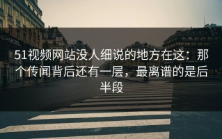51视频网站没人细说的地方在这：那个传闻背后还有一层，最离谱的是后半段