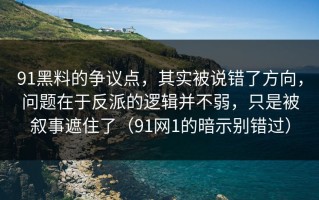 91黑料的争议点，其实被说错了方向，问题在于反派的逻辑并不弱，只是被叙事遮住了（91网1的暗示别错过）